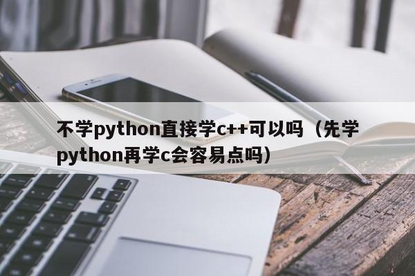 不学python直接学c++可以吗(先学python再学c会容易点吗)