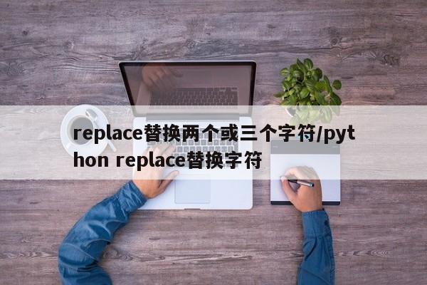 replace替换两个或三个字符/python replace替换字符