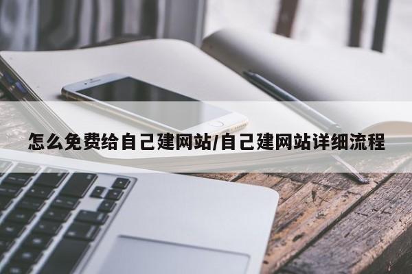 怎么免费给自己建网站/自己建网站详细流程