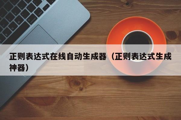 正则表达式在线自动生成器(正则表达式生成神器)