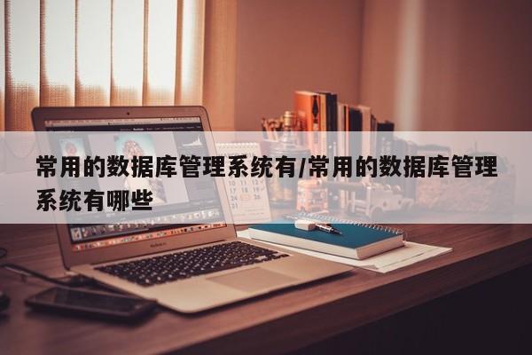 常用的数据库管理系统有/常用的数据库管理系统有哪些
