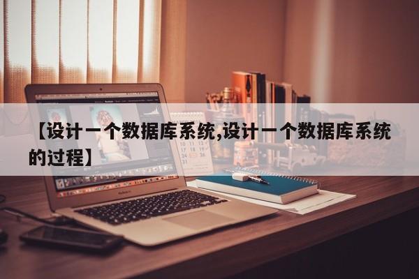 【设计一个数据库系统,设计一个数据库系统的过程】