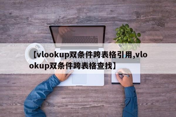 【vlookup双条件跨表格引用,vlookup双条件跨表格查找】