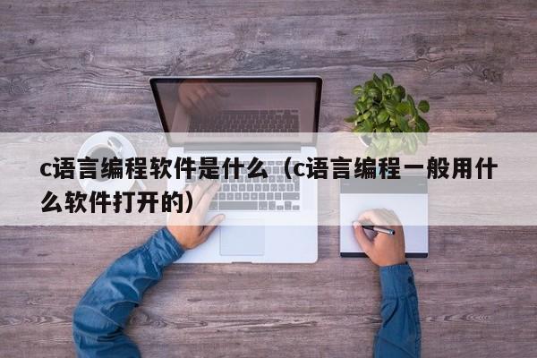 c语言编程软件是什么(c语言编程一般用什么软件打开的)