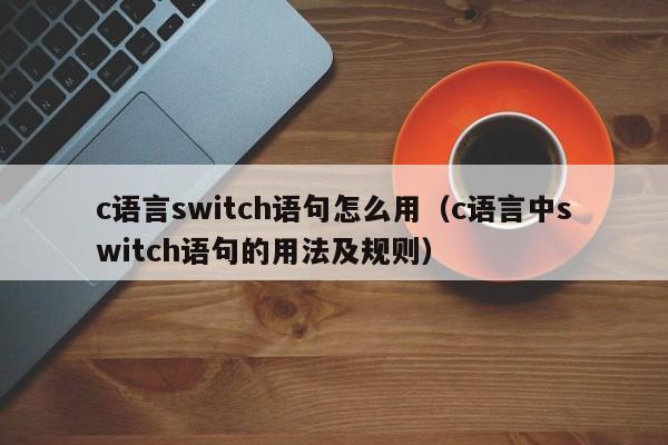 c语言switch语句怎么用(c语言中switch语句的用法及规则)