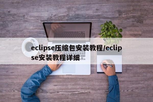 eclipse压缩包安装教程/eclipse安装教程详细