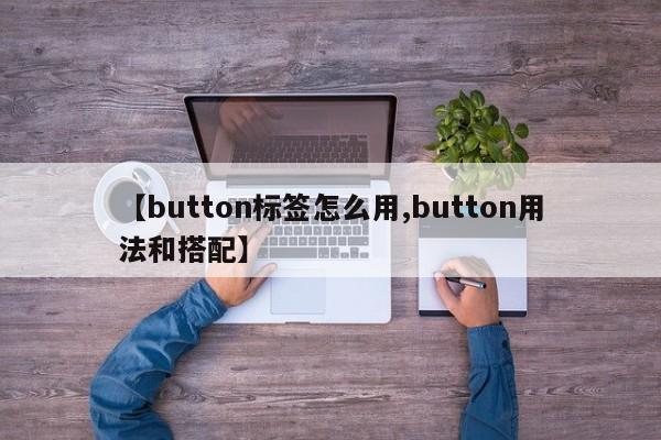 【button标签怎么用,button用法和搭配】