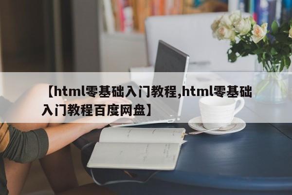【html零基础入门教程,html零基础入门教程百度网盘】
