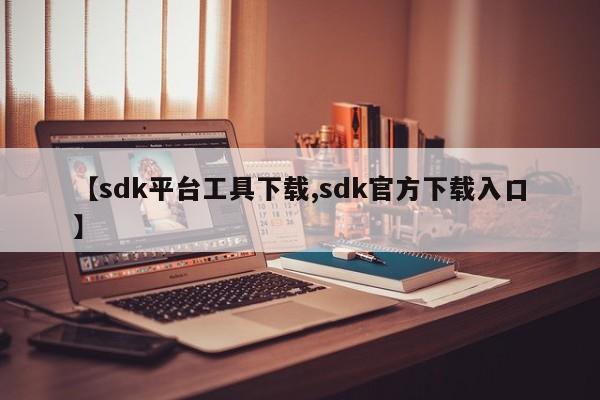 【sdk平台工具下载,sdk官方下载入口】