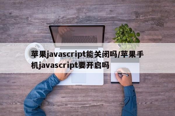苹果javascript能关闭吗/苹果手机javascript要开启吗