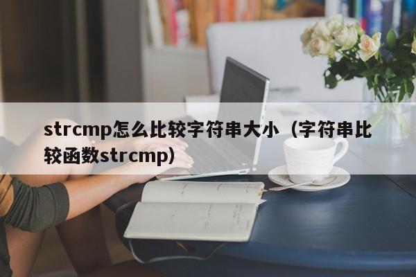 strcmp怎么比较字符串大小(字符串比较函数strcmp)