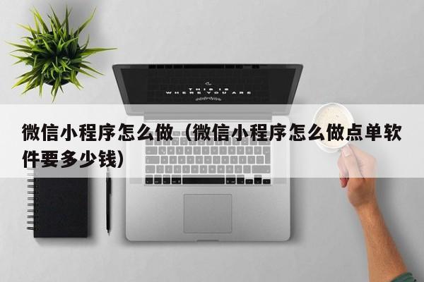 微信小程序怎么做(微信小程序怎么做点单软件要多少钱)