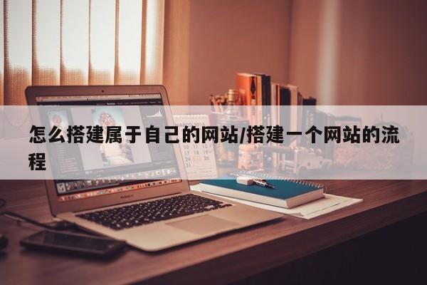 怎么搭建属于自己的网站/搭建一个网站的流程