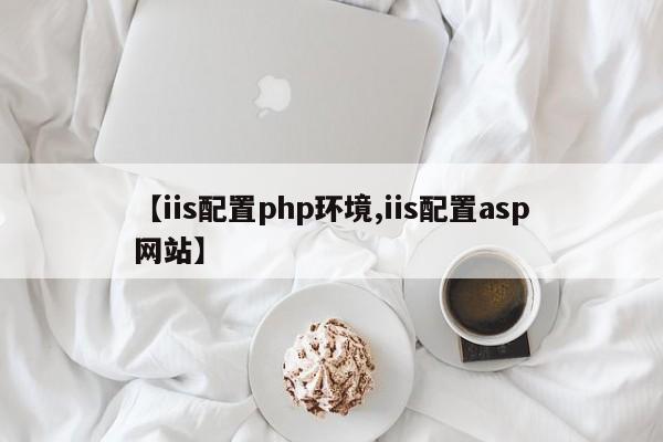 【iis配置php环境,iis配置asp网站】