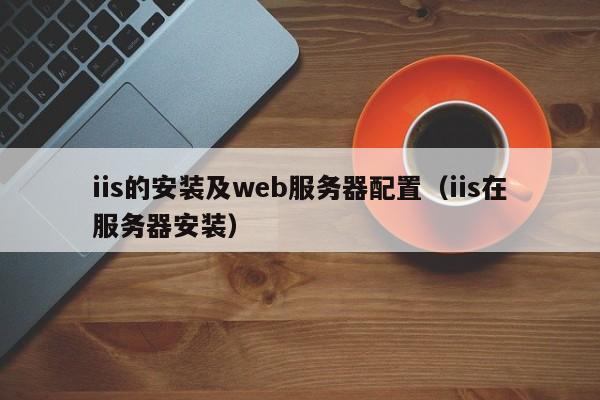 iis的安装及web服务器配置(iis在服务器安装)