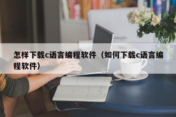怎样下载c语言编程软件(如何下载c语言编程软件)