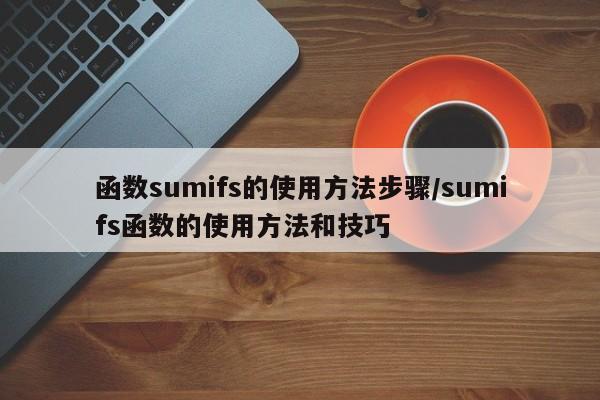 函数sumifs的使用方法步骤/sumifs函数的使用方法和技巧