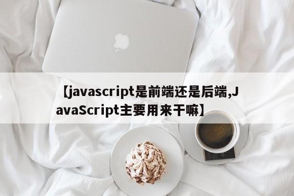【javascript是前端还是后端,JavaScript主要用来干嘛】