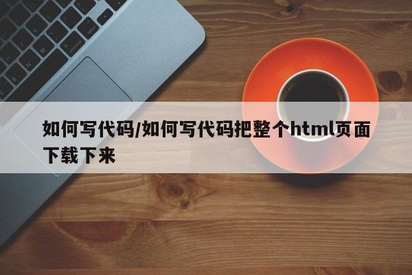 如何写代码/如何写代码把整个html页面下载下来