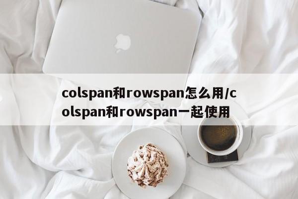 colspan和rowspan怎么用/colspan和rowspan一起使用