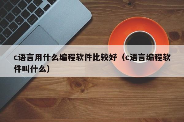 c语言用什么编程软件比较好(c语言编程软件叫什么)