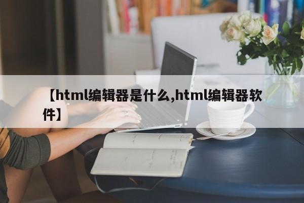 【html编辑器是什么,html编辑器软件】