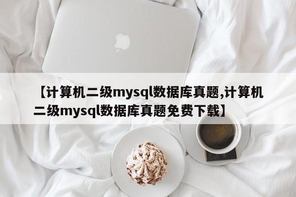 【计算机二级mysql数据库真题,计算机二级mysql数据库真题免费下载】