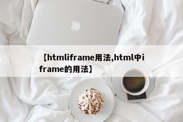 【htmliframe用法,html中iframe的用法】