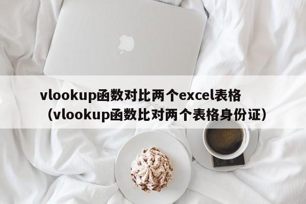 vlookup函数对比两个excel表格(vlookup函数比对两个表格身份证)